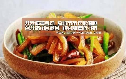 开云体育互动_益阳市市长张值恒召开防汛会商会 研究部署防汛抗灾工作(图1) 开元棋牌官网