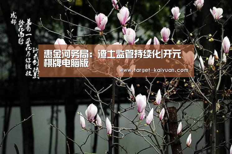 惠金河务局:渣土监管持续化|开元棋牌电脑版(图1) 开元棋牌官网