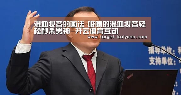 混血妆容的画法 吸晴的混血妆容轻松秒杀男神-开云体育互动(图1) 开云体育互动