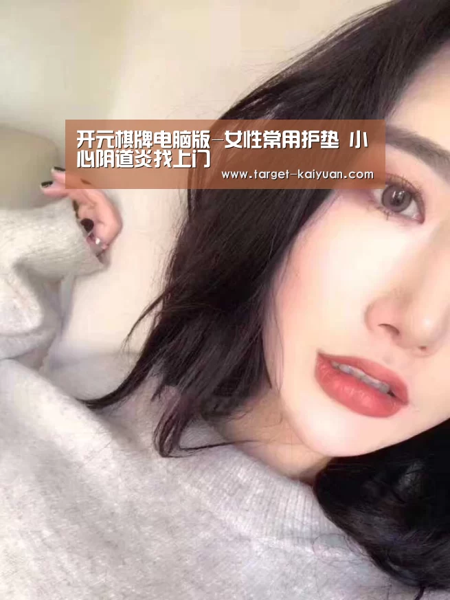 开元棋牌电脑版-女性常用护垫 小心阴道炎找上门(图1) 开云体育互动