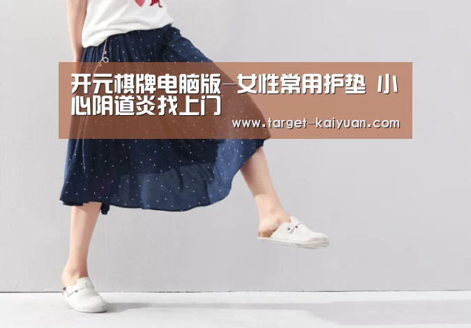 开元棋牌电脑版-女性常用护垫 小心阴道炎找上门(图2) 开云体育互动