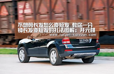 不想剪长发怎么变短发 教你一分钟长发变短发的扎法图解:开元棋牌app(图1) 开元棋牌电脑版